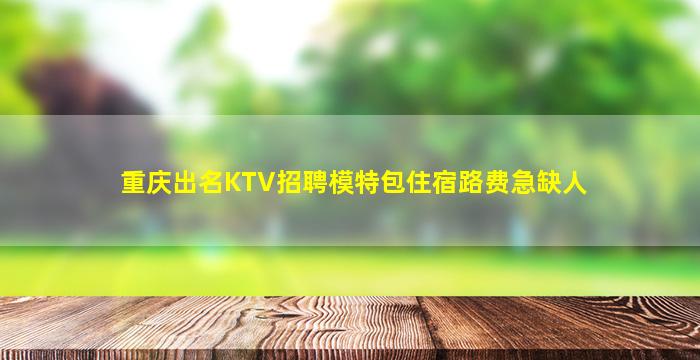 重庆出名KTV招聘模特包住宿路费急缺人